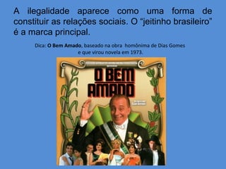 A ilegalidade aparece como uma forma de
constituir as relações sociais. O “jeitinho brasileiro”
é a marca principal.
     Dica: O Bem Amado, baseado na obra homônima de Dias Gomes
                     e que virou novela em 1973.
 