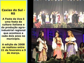 Caxias do Sul -RS   A Festa da Uva é uma festa da cultura italiana e da produção agro-industrial regional que acontece a cada dois anos no município. A edição de 2008 se realizou entre 21 de fevereiro e 9 de março. 