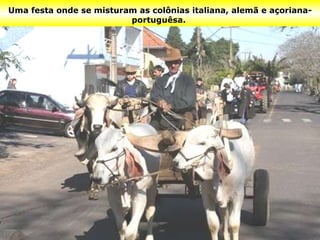 Uma festa onde se misturam as colônias italiana, alemã e açoriana-portuguêsa.   