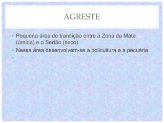 AGRESTE
• Pequena área de transição entre a Zona da Mata
(úmida) e o Sertão (seco)
• Nessa área desenvolvem-se a policultura e a pecuária
•
 