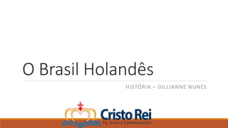 O Brasil Holandês
HISTÓRIA – GILLIANNE NUNES
 