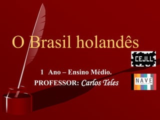 O Brasil holandês
   1 Ano – Ensino Médio.
  PROFESSOR: Carlos Teles
 