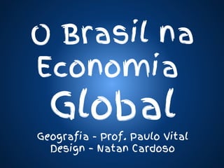 O Brasil na
Economia

Global

Geografia - Prof. Paulo Vital
Design – Natan Cardoso

 