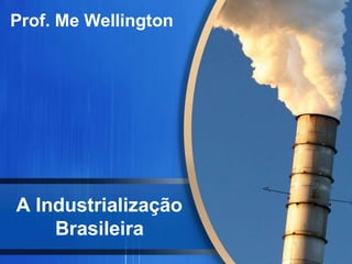 A Industrialização
Brasileira
Prof. Me Wellington
 
