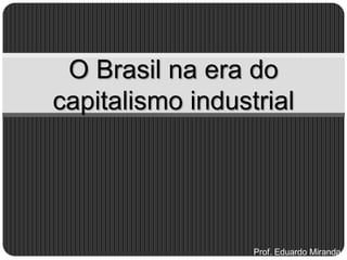 O Brasil na era do
capitalismo industrial




                  Prof. Eduardo Miranda
 