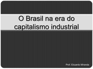 O Brasil na era do
capitalismo industrial




                 Prof. Eduardo Miranda
 