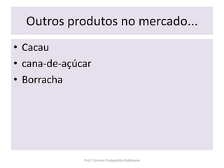 Outros produtos no mercado...
• Cacau
• cana-de-açúcar
• Borracha




              Prof.ª Simone Pasqualotto Baldissera
 