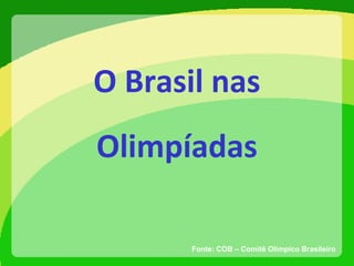 O Brasil nas
Olimpíadas
Fonte: COB – Comitê Olímpico Brasileiro
 
