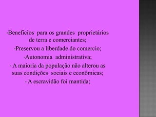 •Benefícios   para os grandes proprietários
          de terra e comerciantes;
   •Preservou a liberdade do comercio;
       •Autonomia administrativa;
 • A maioria da população não alterou as
  suas condições sociais e econômicas;
        • A escravidão foi mantida;
 