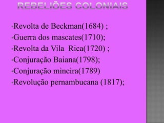 •Revolta de Beckman(1684) ;
•Guerra dos mascates(1710);
•Revolta da Vila Rica(1720) ;
•Conjuração Baiana(1798);
•Conjuração mineira(1789)
•Revolução pernambucana (1817);
 
