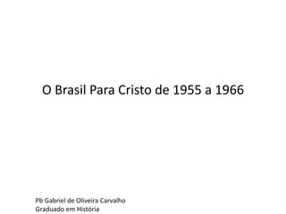 O Brasil Para Cristo de 1955 a 1966
Pb Gabriel de Oliveira Carvalho
Graduado em História
 