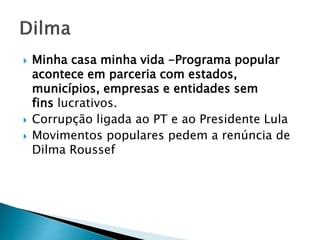  Minha casa minha vida -Programa popular
acontece em parceria com estados,
municípios, empresas e entidades sem
fins lucrativos.
 Corrupção ligada ao PT e ao Presidente Lula
 Movimentos populares pedem a renúncia de
Dilma Roussef
 