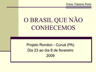O BRASIL QUE NÃO CONHECEMOS Projeto Rondon - Curuá (PA) Dia 23 ao dia 8 de fevereiro 2009 Fotos: Fabiano Porto 