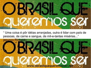 O palanque popular na internet “ Uma coisa é pôr idéias arranjadas, outra é lidar com país de pessoas, de carne e sangue, de mil-e-tantas misérias...” jagunço Riobaldo www.obrasilquequeremosser.net 