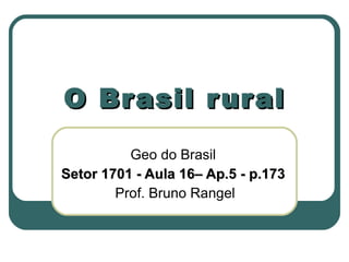 O Brasil rural Geo do Brasil Setor 1701 - Aula 16– Ap.5 - p.173 Prof. Bruno Rangel 