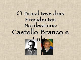 O  Brasil teve dois Presidentes  Nordestinos: Castello Branco e Lula. 