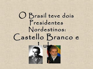 O Brasil teve doisBrasil teve dois
PresidentesPresidentes
Nordestinos:Nordestinos:
Castello Branco eCastello Branco e
Lula.Lula.
 