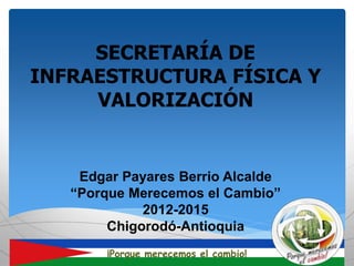 SECRETARÍA DE
INFRAESTRUCTURA FÍSICA Y
VALORIZACIÓN
¡Porque merecemos el cambio!
Edgar Payares Berrio Alcalde
“Porque Merecemos el Cambio”
2012-2015
Chigorodó-Antioquia
 