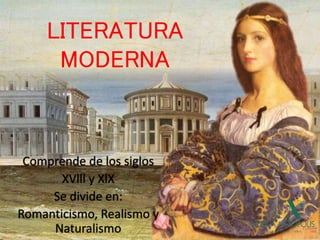 LITERATURA
MODERNA
Comprende de los siglos
XVlll y XlX
Se divide en:
Romanticismo, Realismo y
Naturalismo
 