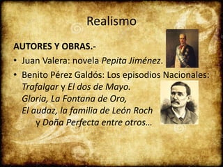 Realismo
AUTORES Y OBRAS.-
• Juan Valera: novela Pepita Jiménez.
• Benito Pérez Galdós: Los episodios Nacionales:
Trafalgar y El dos de Mayo.
Gloria, La Fontana de Oro,
El audaz, la familia de León Roch
y Doña Perfecta entre otros…
 
