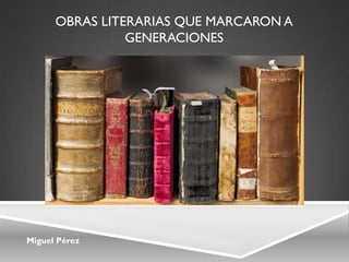 Miguel Pérez
OBRAS LITERARIAS QUE MARCARON A
GENERACIONES
 