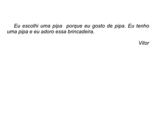 Eu escolhi uma pipa  porque eu gosto de pipa. Eu tenho uma pipa e eu adoro essa brincadeira. Vitor 