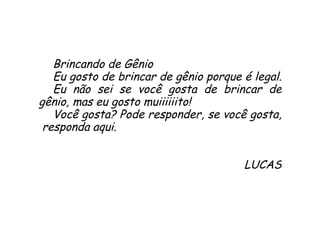 Brincando de Gênio Eu gosto de brincar de gênio porque é legal.  Eu não sei se você gosta de brincar de gênio, mas eu gosto muiiiiiito!  Você gosta? Pode responder, se você gosta,  responda aqui. LUCAS 