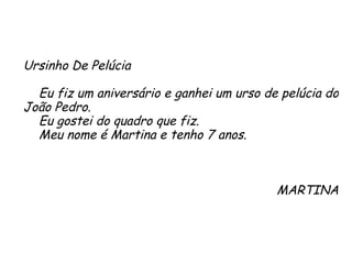Ursinho De Pelúcia Eu fiz um aniversário e ganhei um urso de pelúcia do João Pedro.  Eu gostei do quadro que fiz. Meu nome é Martina e tenho 7 anos. MARTINA 