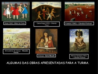 Roda (1942) - Milton da Costa  Cabra-Cega (1972) – Orlando Teruz Futebol (1940) – Cândido Portinari Brincadeiras de criança  -  Ricardo Ferrari  Crianças -  Dario Mecatti  Menina Sentada (1943) – Cândido Portinari ALGUMAS DAS OBRAS APRESENTADAS PARA A TURMA.   