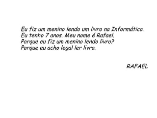 Eu fiz um menino lendo um livro na Informática.  Eu tenho 7 anos. Meu nome é Rafael.  Porque eu fiz um menino lendo livro?  Porque eu acho legal ler livro. RAFAEL 