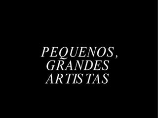 PEQUENOS, GRANDES  ARTISTAS  