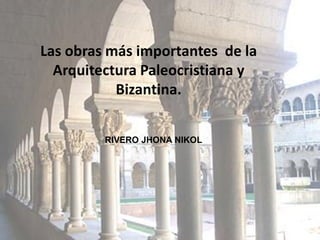 Las obras más importantes de la
Arquitectura Paleocristiana y
Bizantina.
RIVERO JHONA NIKOL
 