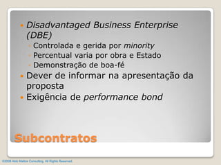 Disadvantaged Business Enterprise (DBE)Controlada e gerida por minorityPercentual varia por obra e EstadoDemonstração de boa-féDever de informar na apresentação da propostaExigência de performance bondSubcontratos©2008 Aldo Mattos Consulting. All Rights Reserved.