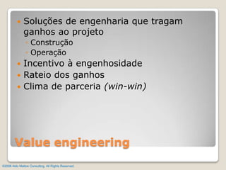 Soluções de engenharia que tragam ganhos ao projetoConstruçãoOperaçãoIncentivo à engenhosidadeRateio dos ganhosClima de parceria (win-win)Valueengineering©2008 Aldo Mattos Consulting. All Rights Reserved.