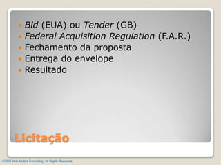 Bid (EUA) ou Tender (GB)Federal Acquisition Regulation (F.A.R.)Fechamento da propostaEntrega do envelopeResultadoLicitação©2008 Aldo Mattos Consulting. All Rights Reserved.