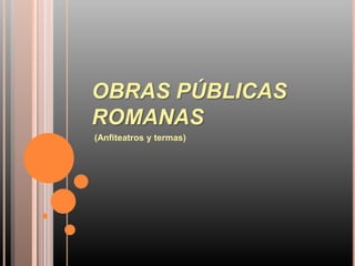 OBRAS PÚBLICAS
ROMANAS
(Anfiteatros y termas)
 