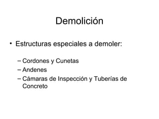 Demolición
• Estructuras especiales a demoler:
– Cordones y Cunetas
– Andenes
– Cámaras de Inspección y Tuberías de
Concreto
 