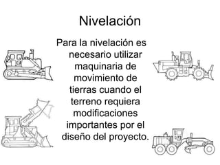 Nivelación
Para la nivelación es
necesario utilizar
maquinaria de
movimiento de
tierras cuando el
terreno requiera
modificaciones
importantes por el
diseño del proyecto.
 