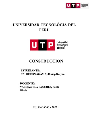UNIVERSIDAD TECNOLÓGIA DEL
PERÚ
CONSTRUCCION
ESTUDIANTE:
CALDERON AGAMA, Jhosep Brayan
DOCENTE:
VALENZUELA SANCHEZ, Paola
Gisela
HUANCAYO - 2022
 