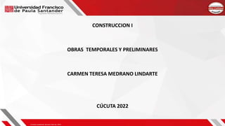 CONSTRUCCION I
OBRAS TEMPORALES Y PRELIMINARES
CARMEN TERESA MEDRANO LINDARTE
CÚCUTA 2022
 