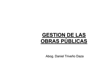 GESTION DE LAS
OBRAS PÚBLICAS
Abog. Daniel Triveño Daza
 