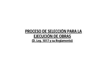 EPROCESO DE SELECCIÓN PARA LA
EJECUCIÓN DE OBRAS
(D. Leg. 1017 y su Reglamento)
 