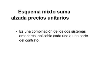 Esquema mixto suma
alzada precios unitarios
• Es una combinación de los dos sistemas
anteriores, aplicable cada uno a una parte
del contrato.
 