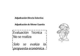 Evaluación Técnica :
No se realiza
Solo se evalúa la
propuesta económica
Adjudicación Directa Selectiva
Adjudicación de Menor Cuantía
 