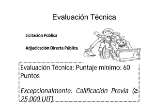 Evaluación Técnica: Puntaje mínimo: 60
Puntos
Excepcionalmente: Calificación Previa (≥
25 000 UIT)
Evaluación Técnica
Licitación Pública
Adjudicación Directa Pública
 