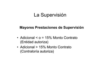 Mayores Prestaciones de Supervisión
• Adicional < o = 15% Monto Contrato
(Entidad autoriza)
• Adicional > 15% Monto Contrato
(Contraloría autoriza)
La Supervisión
 