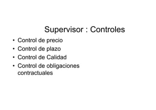 Supervisor : Controles
• Control de precio
• Control de plazo
• Control de Calidad
• Control de obligaciones
contractuales
 