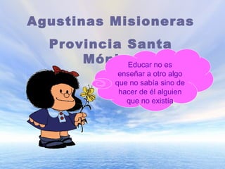 Agustinas Misioneras Provincia Santa Mónica Educar no es enseñar a otro algo que no sabía sino de hacer de él alguien que no existía 