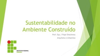 Sustentabilidade no
Ambiente Construído
Prof. Esp.: Filipe Shockness
Arquiteto e Urbanista
 