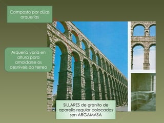 Composto por dúas arquerías Arquería varía en altura para amoldarse os desniveis do terreo SILLARES de granito de aparello regular colocados sen ARGAMASA 